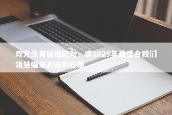 双方生肖属相配对，求2025年最适合我们领结婚证的吉利日期