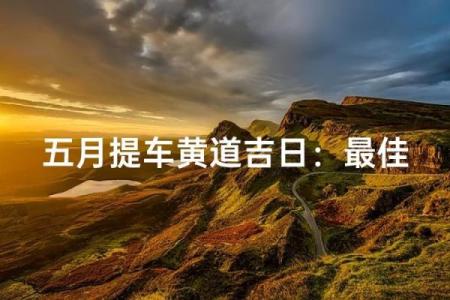 本月适合提车的黄道吉日有哪些？2024年6月提车选哪天最吉利？