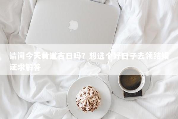 请问今天黄道吉日吗？想选个好日子去领结婚证求解答