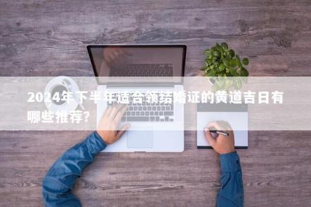 2024年下半年适合领结婚证的黄道吉日有哪些推荐？